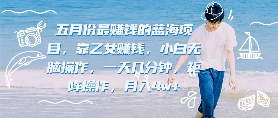 五月份最赚钱的蓝海项目,靠乙女赚钱,小白无脑操作,一天几分钟,矩阵操作,月入4w+ - 阿泽资源网