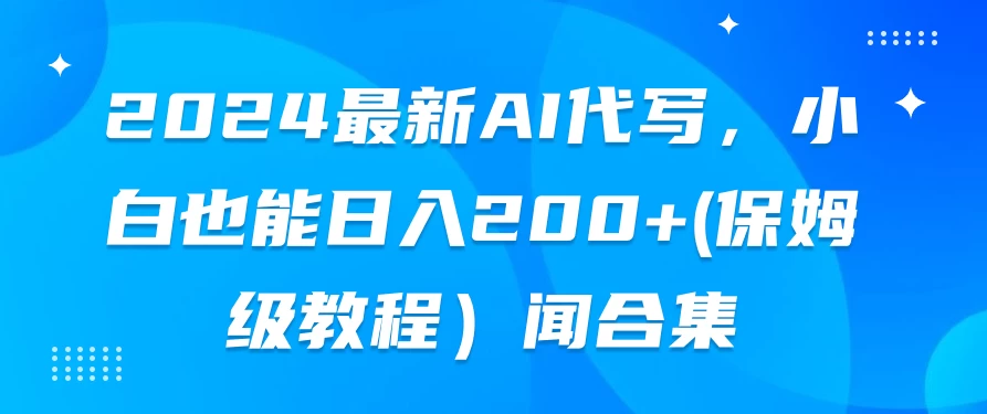 2024最新AI代写,小白也能日入200+(保姆级教程) - 阿泽资源网