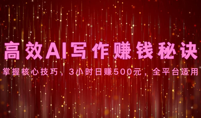 高效AI写作赚钱秘诀：掌握核心技巧，3小时日赚500元，全平台适用 - 阿泽资源网
