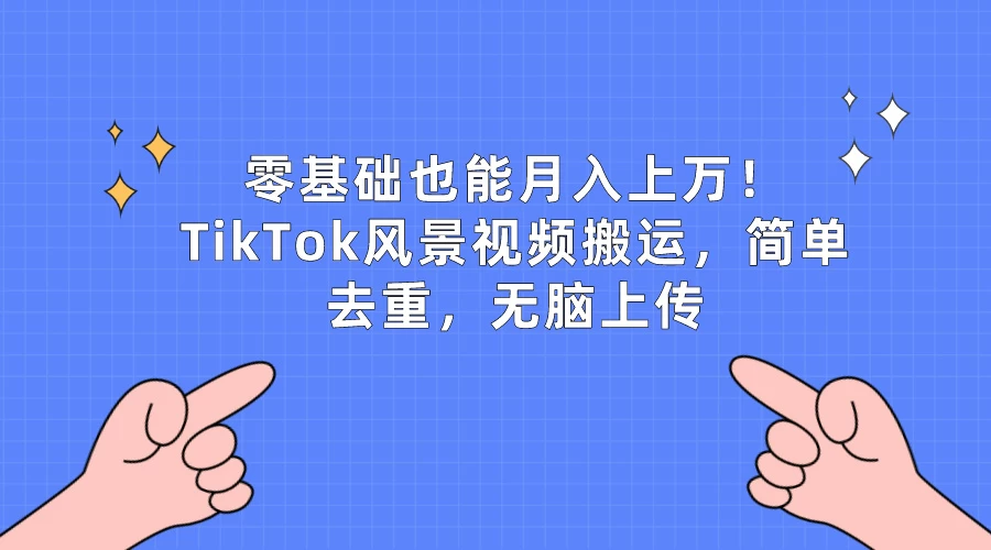 零基础也能月入上万！TikTok风景视频搬运，简单去重，无脑上传 - 阿泽资源网