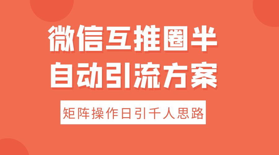 微信互推圈半自动引流方案，矩阵操作日引千人思路 - 阿泽资源网