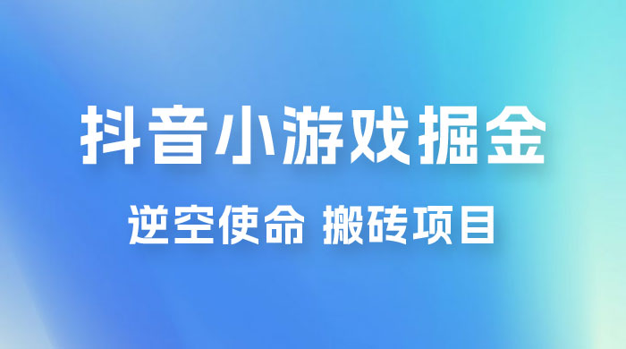 抖音小游戏掘金，逆空使命，复制粘贴的项目，最高日入 4000+，一部手机即可上手 - 阿泽资源网