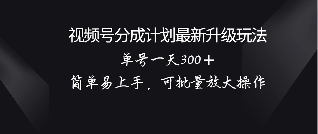 视频号分成计划升级玩法，单号一天300＋简单易上手，可批量放大操作 - 阿泽资源网