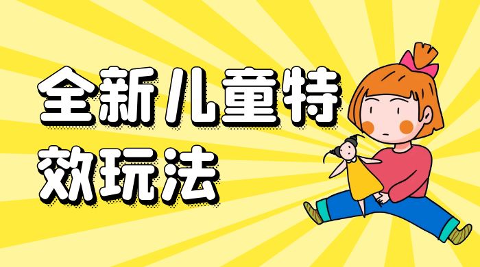 全新儿童特效玩法，引爆流量，月入过万 - 阿泽资源网