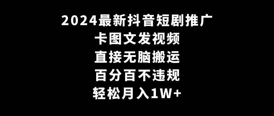 2024最新抖音短剧推广，卡图文发视频 直接无脑搬 百分百不违规 轻松月入1W+ - 阿泽资源网