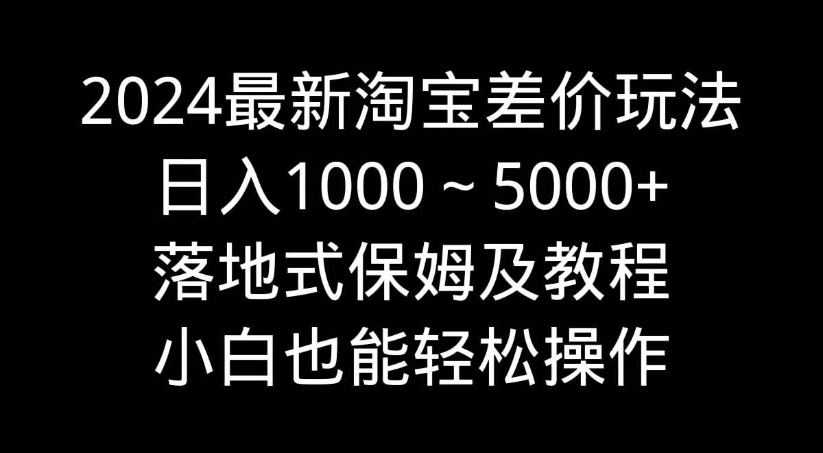 2024最新淘宝差价玩法,日入1000~5000+落地式保姆及教程 小白也能轻松操作 - 阿泽资源网