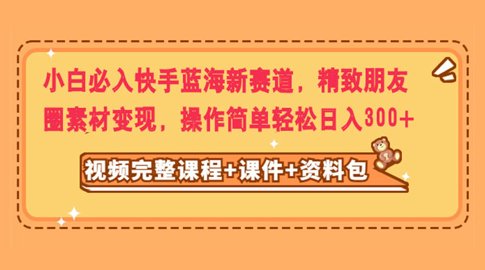 小白必入快手蓝海新赛道，精致朋友圈素材变现，操作简单轻松日入300+ - 阿泽资源网