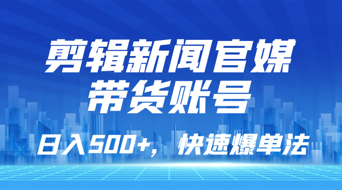 剪辑新闻官媒带货账号，日入 500+，快速爆单法，保姆级教学 - 阿泽资源网