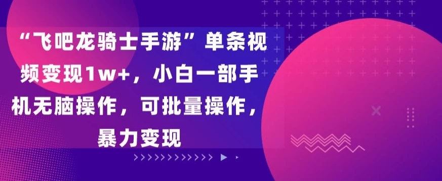 “飞吧龙骑士手游”单条视频变现1w+，小白一部手机无脑操作，可批量操作，暴力变现 - 阿泽资源网