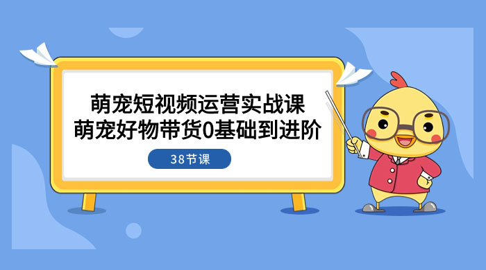 萌宠·短视频运营实战课：萌宠好物带货 0 基础到进阶（共 38 节课） - 阿泽资源网