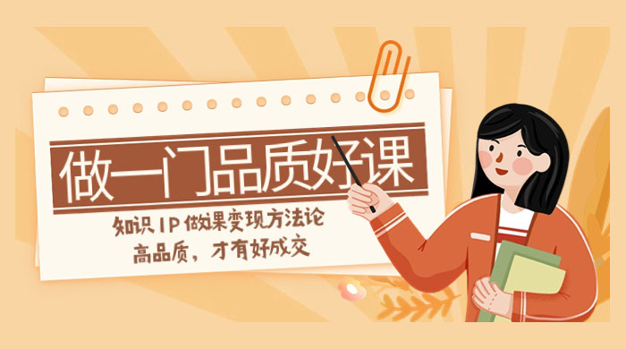 如何做一门·品质好课,知识 IP 做课变现方法论,高品质,才有好成交(11节) - 阿泽资源网