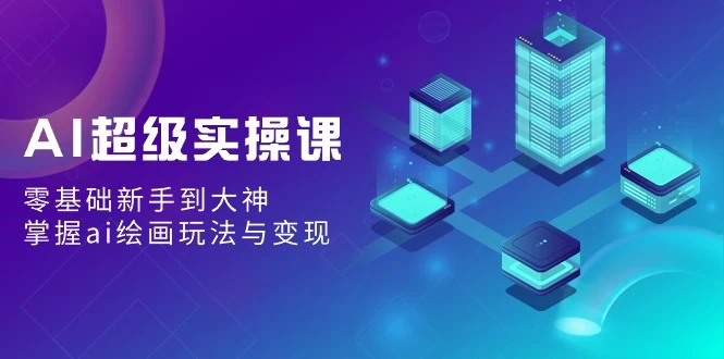AI超级实操课：零基础新手到大神，掌握ai绘画玩法与变现 - 阿泽资源网