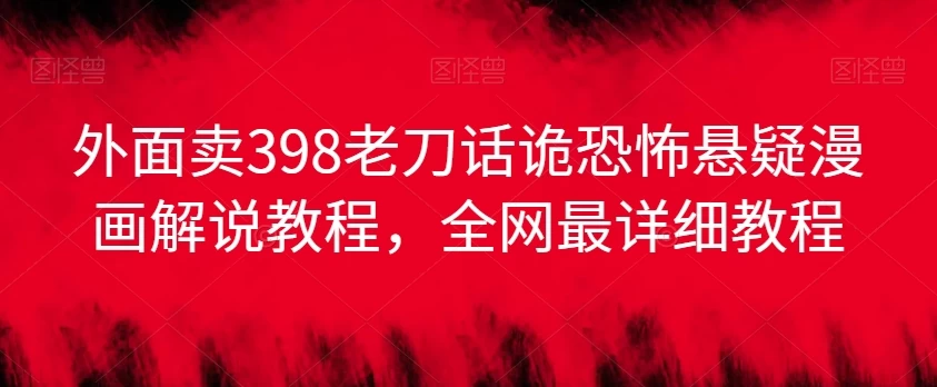 外面卖398老刀话诡恐怖悬疑漫画解说项目，全网最详细教程 - 阿泽资源网