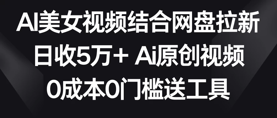 AI美女视频结合网盘拉新，日收5万+ 两分钟一条Ai原创视频，0成本0门槛送工具 - 阿泽资源网