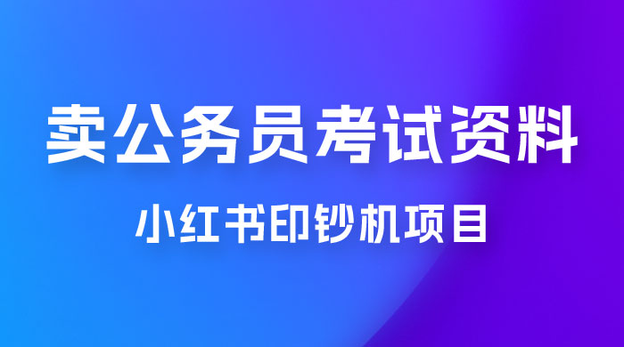 小红书印钞机项目，卖公务员考试资料，号成单账号月入 5k+，小白也能简单操作，解决刚需项目 - 阿泽资源网