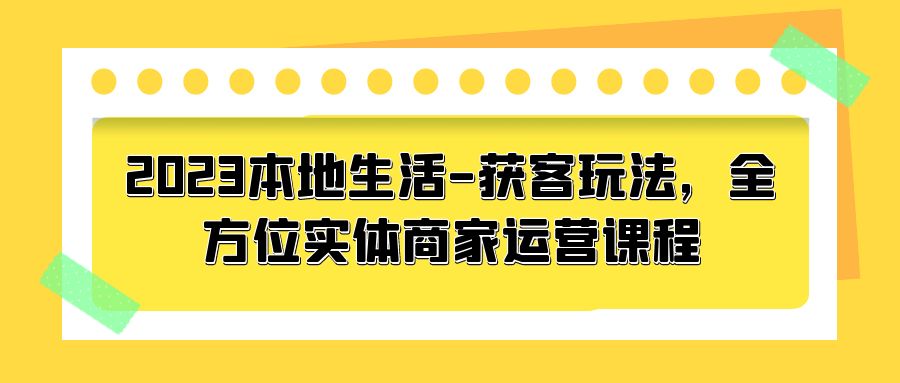 2023 本地生活获客玩法：全方位实体商家运营课程「10 节视频课」 - 阿泽资源网