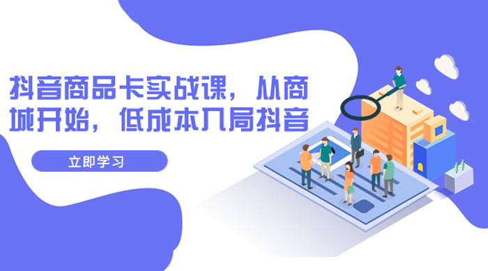 抖音商品卡实战课，从商城开始，低成本入局抖音（共 13 节课） - 阿泽资源网