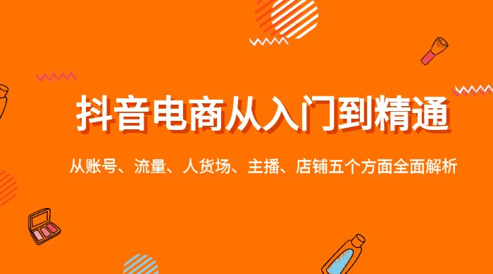 抖音电商从入门到精通，从账号、流量、人货场、主播、店铺五个方面全面解析 - 阿泽资源网