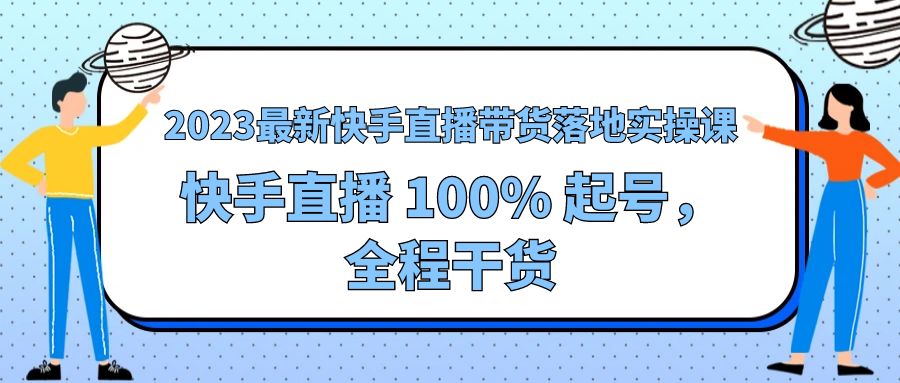2023 最新快手直播带货落地实操课：快手直播 100% 起号，全程干货 - 阿泽资源网