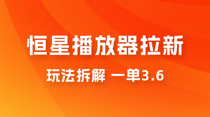 恒星播放器拉新项目拆解，一单3.6，新上线竞争小新手小白轻松日入 500+ - 阿泽资源网