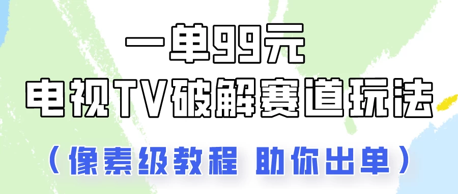 一单99，电视TV破解赛道玩法，像素级教程助你出单！ - 阿泽资源网
