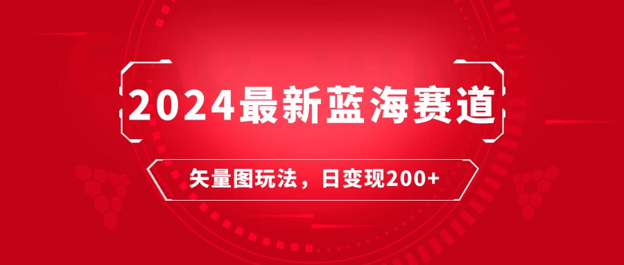 2024年最新蓝海赛道:矢量图快速起号玩法,每天一小时,日变现200+ - 阿泽资源网