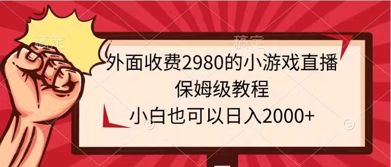 外面收费2980的小游戏直播保姆级教程，小白也可以日入2000+ - 阿泽资源网