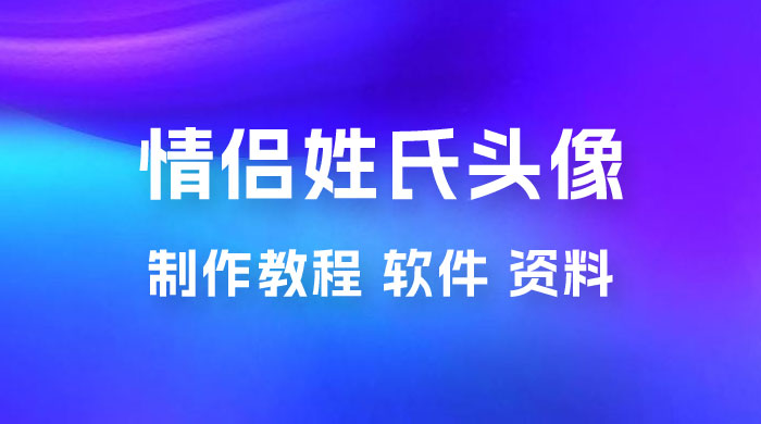 价值 500 多的情侣姓氏谐音梗项目，情侣姓氏头像制作教程，多种变现渠道（附软件+ 15G 资料） - 阿泽资源网