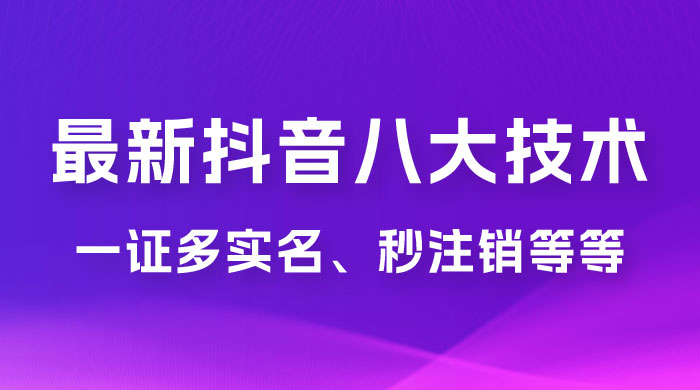 2023 年最新抖音八大技术：一证多实名、秒注销、断抖破投流、永久捞证、钱包注销、跳人脸识别、蓝 V 多实 - 阿泽资源网