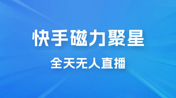快手磁力聚星全天无人直播，矩阵操作日入 1w+ - 阿泽资源网