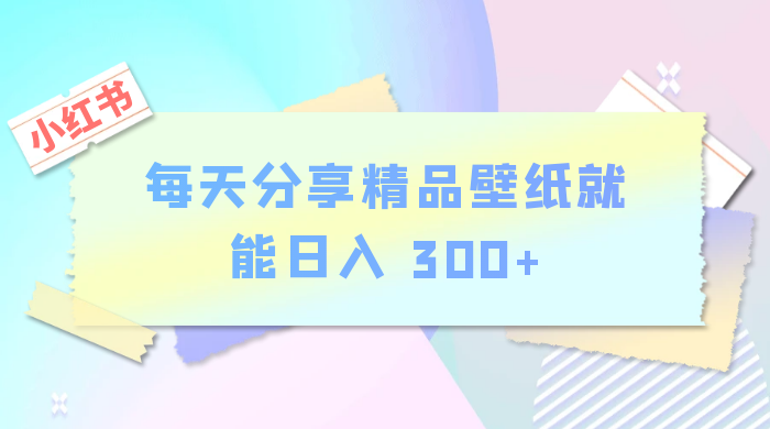 小红书最新玩法,每天分享精品壁纸就能日入 300+,保姆级教学 - 阿泽资源网
