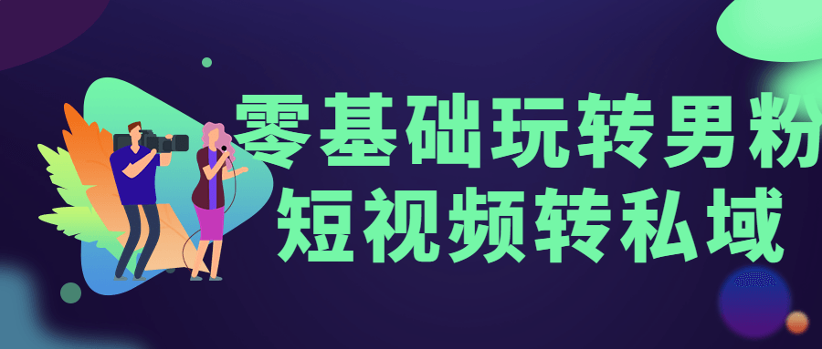 零基础玩转男粉短视频转私域 - 阿泽资源网