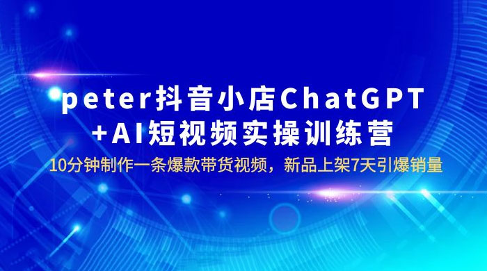 抖音小店 ChatGPT + AI 短视频实训 10 分钟做一条爆款带货视频 7 天引爆销量（更新） - 阿泽资源网