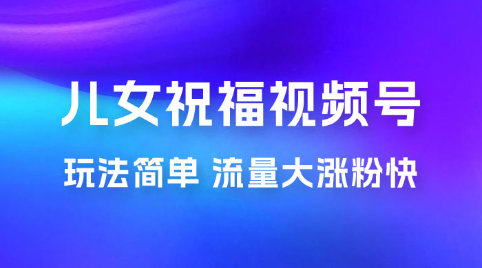 儿女祝福视频号玩法拆解,玩法简单小白必做无脑操作,流量大涨粉快 儿女祝福视频号玩法拆解,玩法简单小白必做无脑操作,流量大涨粉快