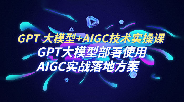 GPT 大模型 + AIGC 技术实操课：GPT 大模型部署使用 AIGC 实战落地方案 - 阿泽资源网