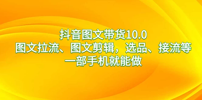 抖音图文带货 10.0，图文拉流、图文剪辑，选品、接流等，一部手机就能做 - 阿泽资源网