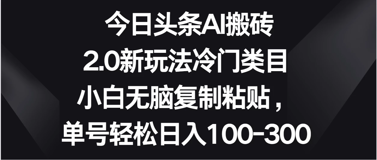 今日头条AI搬砖新玩法，冷门类目小白无脑复制粘贴，单号轻松日入100-300 - 阿泽资源网