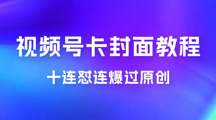视频号最新卡封面教程,可以十连怼连爆过原创 视频号最新卡封面教程,可以十连怼连爆过原创