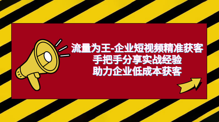 流量为王 · 企业短视频精准获客：手把手分享实战经验，助力企业低成本获客 - 阿泽资源网