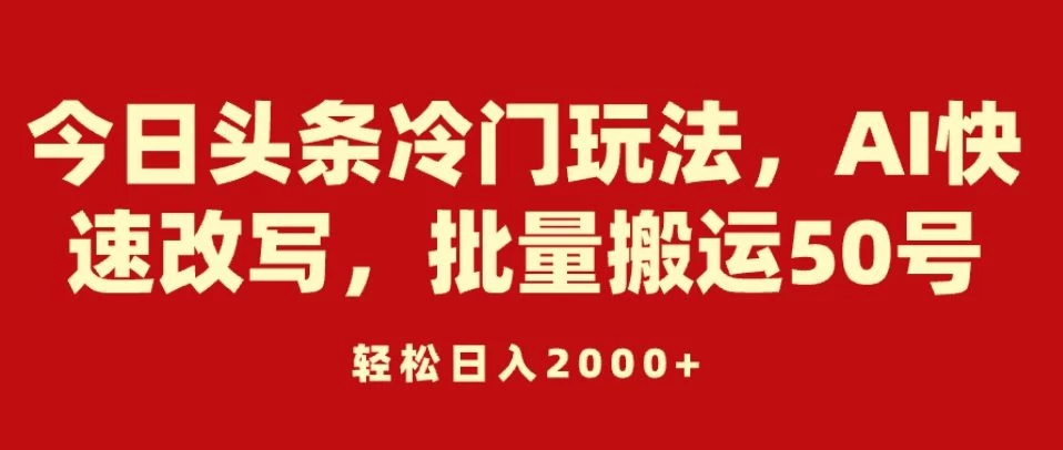 今日头条冷门玩法，AI快速改写，批量搬运50号，轻松日入2000+ - 阿泽资源网