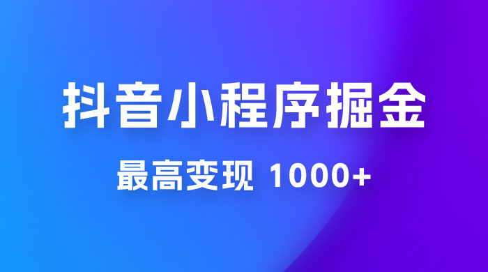 抖音小程序掘金：单条视频火了，最高变现 1000+ - 阿泽资源网