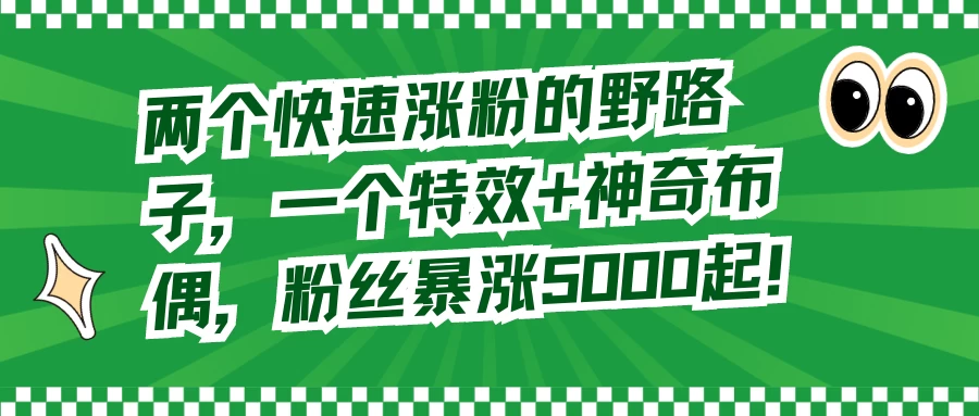 两个快速涨粉的野路子，一个特效+神奇布偶，粉丝暴涨 5000 起 - 阿泽资源网