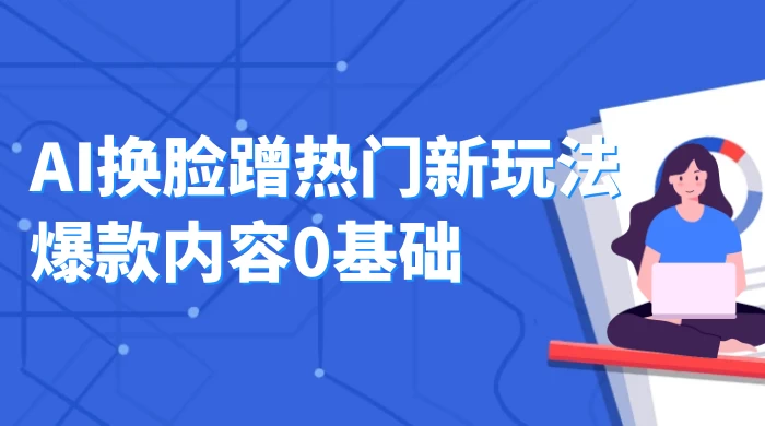 AI 换脸蹭热门新玩法爆款内容 0 基础月入 1W+ - 阿泽资源网