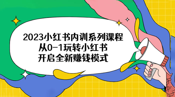 2023 小红书内训系列课程：从 0~1 玩转小红书，开启全新赚钱模式 - 阿泽资源网