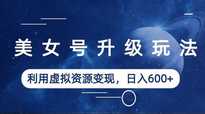 美女号升级玩法：利用虚拟资源变现，日入三位数（教程+素材） - 阿泽资源网