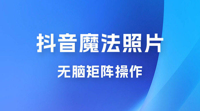 抖音最新超蓝海项目，魔法照片，无脑矩阵操作，小白也能日入 1000+ - 阿泽资源网