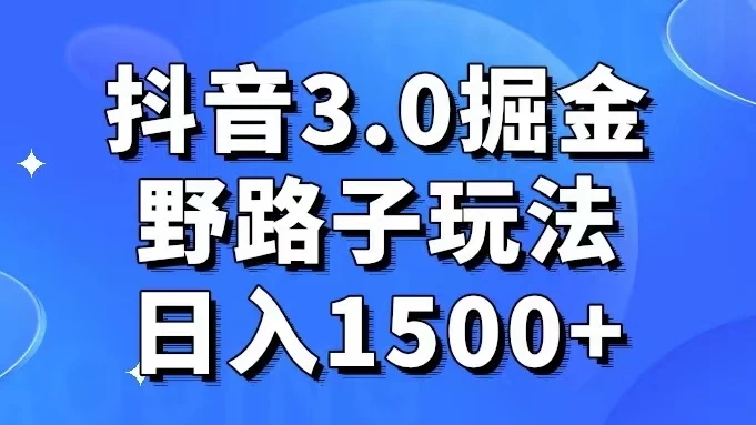 抖音 3.0 掘金，野路子玩法，实操日入 1500+ - 阿泽资源网