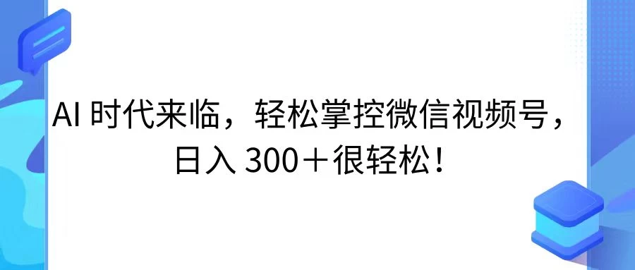 AI 时代来临，轻松掌控微信视频号，日入 300＋很轻松！ - 阿泽资源网