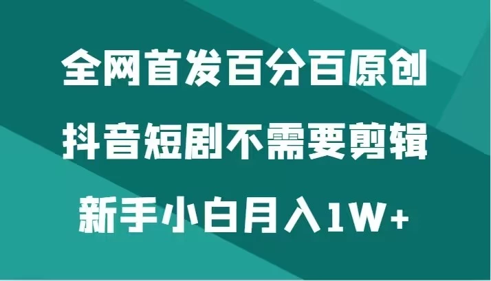 全网首发 百分百原创，抖音短剧不需要剪辑新手小白月入1W+ - 阿泽资源网