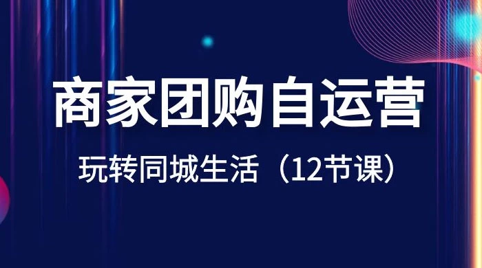 商家团购自运营，玩转同城生活（12 节课） - 阿泽资源网